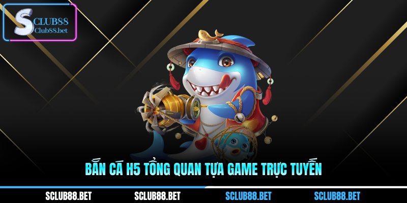Bắn cá H5 tổng quan tựa game trực tuyến