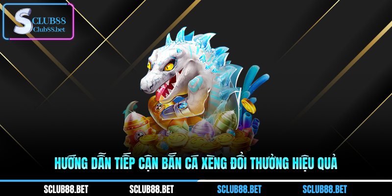 Hướng dẫn tiếp cận bắn cá xèng đổi thưởng hiệu quả