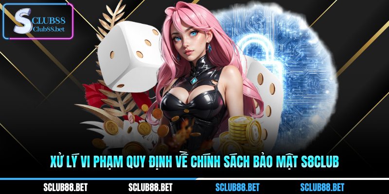 Xử lý vi phạm quy định về chính sách bảo mật S8club